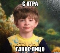 С утра Такое лицо