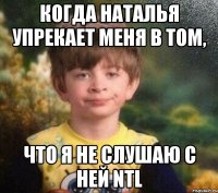 Когда Наталья упрекает меня в том, что я не слушаю с ней NTL