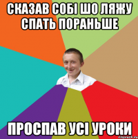 сказав собі шо ляжу спать пораньше проспав усі уроки