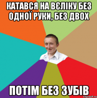 катався на вєліку без одної руки, без двох потім без зубів