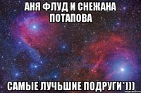 АНЯ ФЛУД И СНЕЖАНА ПОТАПОВА САМЫЕ ЛУЧЬШИЕ ПОДРУГИ*)))