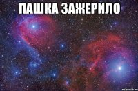 ПАШКА ЗАЖЕРИЛО 