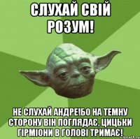 Слухай свій розум! Не Слухай Андре!Бо на темну сторону він поглядає, цицьки гірміони в голові тримає!