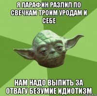 я парафин разлил по свечкам троим уродам и себе нам надо выпить за отвагу безумие идиотизм