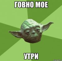 говно мое утри