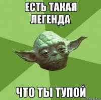 Есть такая легенда что ты тупой