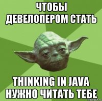 Чтобы девелопером стать Thinking in java нужно читать тебе