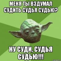 Меня ты вздумал судить судья судью? Ну суди, судья судью!!!