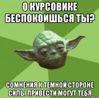 О курсовике беспокоишься ты? Сомнения к темной стороне силы привести могут тебя