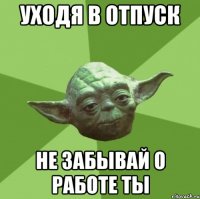 уходя в отпуск не забывай о работе ты