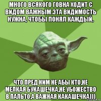 Много всякого говна ходит с видом важным.Эта видимость нужна, чтобы понял каждый, что пред ним не абы кто,не мелкая букашечка,не убожество в пальто,а важная какашечка)))