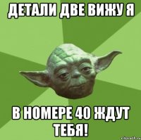 Детали две вижу я в номере 40 ждут тебя!