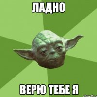 ладно верю тебе я