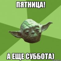 ПЯТНИЦА! А ЕЩЕ СУББОТА)