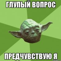 ГЛУПЫЙ ВОПРОС ПРЕДЧУВСТВУЮ Я