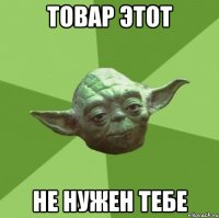 товар этот не нужен тебе