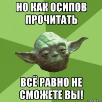 Но как Осипов прочитать всё равно не сможете вы!