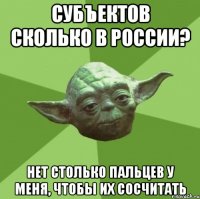 Субъектов сколько в России? Нет столько пальцев у меня, чтобы их сосчитать