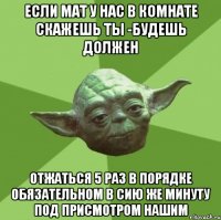 Если мат у нас в комнате скажешь ты -будешь должен отжаться 5 раз в порядке обязательном в сию же минуту под присмотром нашим