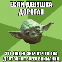 если девушка дорогая это еще не значит что она достойна твоего внимания