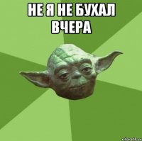 Не я не бухал вчера 