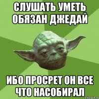 Слушать уметь обязан джедай ибо просрет он все что насобирал