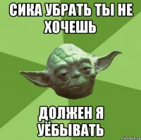 сика убрать ты не хочешь должен я уёбывать