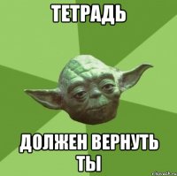 Тетрадь должен вернуть ты