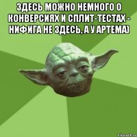 Здесь можно немного о конверсиях и сплит-тестах - нифига не здесь, а у Артема) 