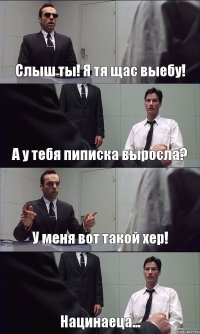 Слыш ты! Я тя щас выебу! А у тебя пиписка выросла? У меня вот такой хер! Нацинаеца...