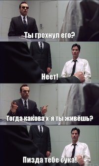 Ты грохнул его? Неет! Тогда какова х*я ты живёшь? Пизда тебе сука!