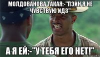 Молдованова такая:-"Пэйн я не чувствую идз" А я ей:-"У ТЕБЯ ЕГО НЕТ!"