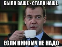 было ваше - стало наше, если никому не надо