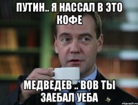 путин.. я нассал в это кофе медведев .. вов ты заебал уеба