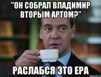 "Он собрал Владимир вторым артом?" Раслабся это Ера