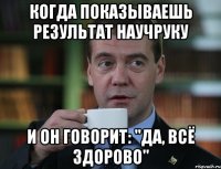 когда показываешь результат научруку и он говорит: "Да, всё здорово"