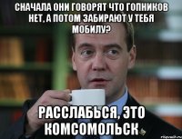 Сначала они говорят что гопников нет, а потом забирают у тебя мобилу? РАсслабься, это комсомольск