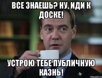 Все знаешь? Ну, иди к доске! Устрою тебе публичную казнь!