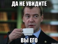 ДА НЕ УВИДИТЕ ВЫ ЕГО