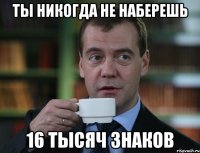 Ты никогда не наберешь 16 тысяч знаков