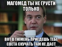 Магомед ты не грусти только вот в Тюмень приедешь тебе Света скучать там не даст