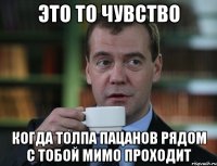 Это то чувство Когда толпа пацанов рядом с тобой мимо проходит