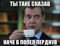 ТЫ ТАКЕ СКАЗАВ НАЧЕ В ПОПЕЛ ПЕРДНУВ