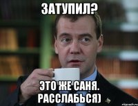 затупил? это же саня. расслабься)