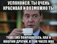 Успокойся, ты очень красивая и возможно ты Тоже ему понравилась, как и многим другим, в том числе мне