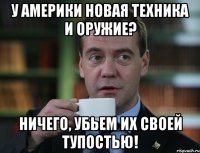 у Америки новая техника и оружие? ничего, убьем их своей тупостью!