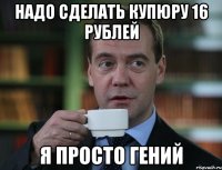 надо сделать купюру 16 рублей я просто Гений