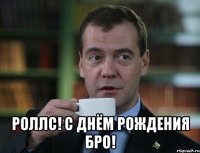  Роллс! С днём рождения бро!