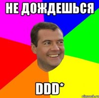 не дождешься DDD*