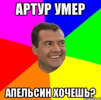 Артур умер Апельсин хочешь?